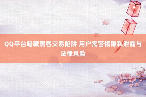 QQ平台暗藏黑客交易陷阱 用户需警惕隐私泄露与法律风险