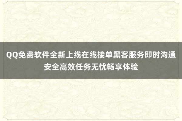 QQ免费软件全新上线在线接单黑客服务即时沟通安全高效任务无忧畅享体验