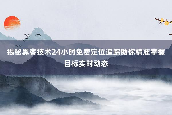 揭秘黑客技术24小时免费定位追踪助你精准掌握目标实时动态