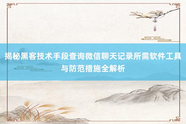 揭秘黑客技术手段查询微信聊天记录所需软件工具与防范措施全解析