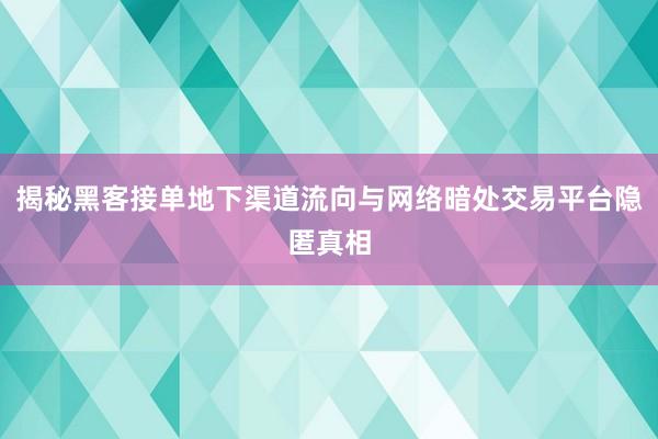 揭秘黑客接单地下渠道流向与网络暗处交易平台隐匿真相