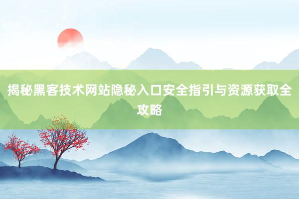 揭秘黑客技术网站隐秘入口安全指引与资源获取全攻略