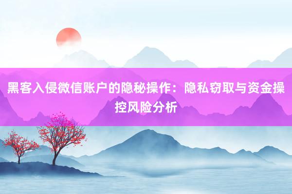 黑客入侵微信账户的隐秘操作：隐私窃取与资金操控风险分析