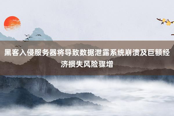 黑客入侵服务器将导致数据泄露系统崩溃及巨额经济损失风险骤增