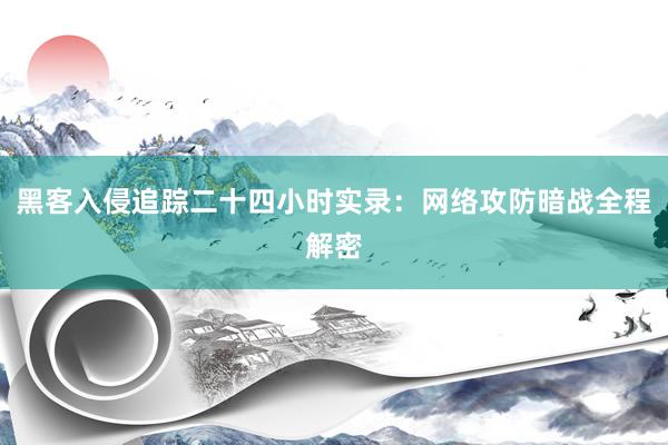 黑客入侵追踪二十四小时实录：网络攻防暗战全程解密
