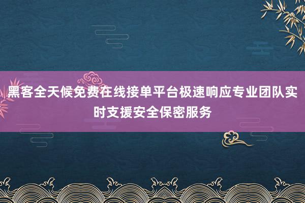 黑客全天候免费在线接单平台极速响应专业团队实时支援安全保密服务