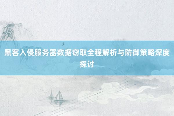 黑客入侵服务器数据窃取全程解析与防御策略深度探讨