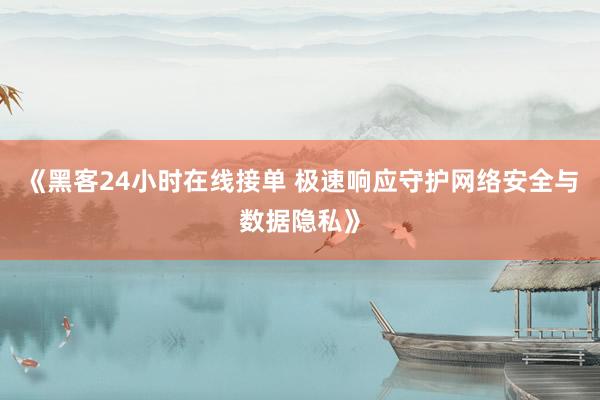 《黑客24小时在线接单 极速响应守护网络安全与数据隐私》
