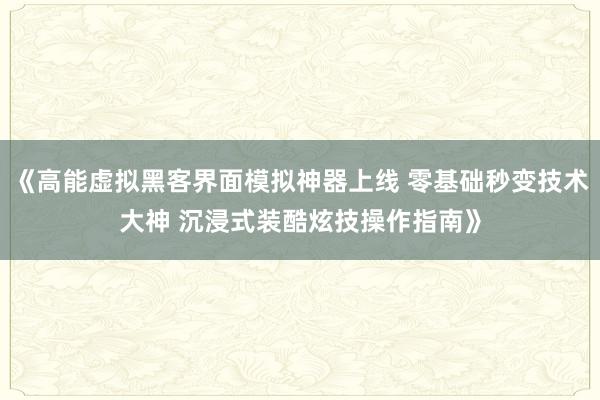 《高能虚拟黑客界面模拟神器上线 零基础秒变技术大神 沉浸式装酷炫技操作指南》