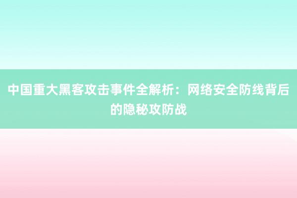 中国重大黑客攻击事件全解析：网络安全防线背后的隐秘攻防战