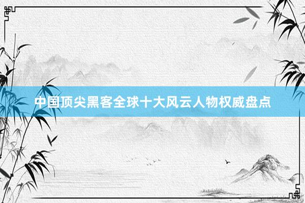 中国顶尖黑客全球十大风云人物权威盘点
