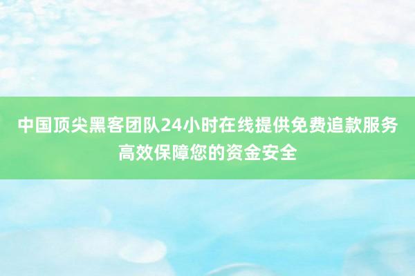 中国顶尖黑客团队24小时在线提供免费追款服务高效保障您的资金安全