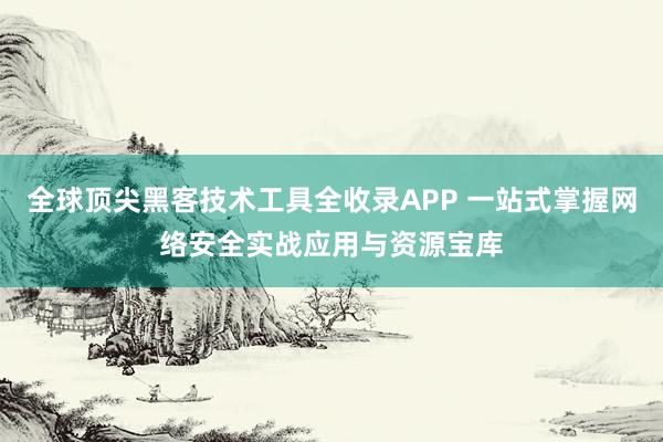 全球顶尖黑客技术工具全收录APP 一站式掌握网络安全实战应用与资源宝库