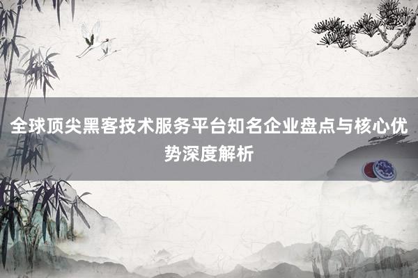 全球顶尖黑客技术服务平台知名企业盘点与核心优势深度解析