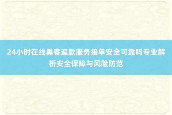 24小时在线黑客追款服务接单安全可靠吗专业解析安全保障与风险防范