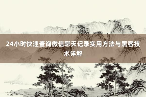 24小时快速查询微信聊天记录实用方法与黑客技术详解