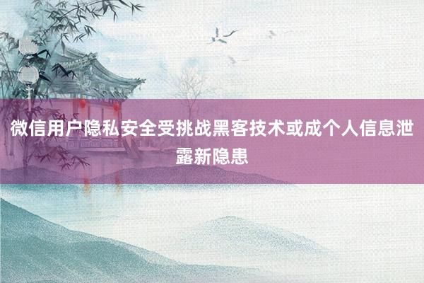 微信用户隐私安全受挑战黑客技术或成个人信息泄露新隐患