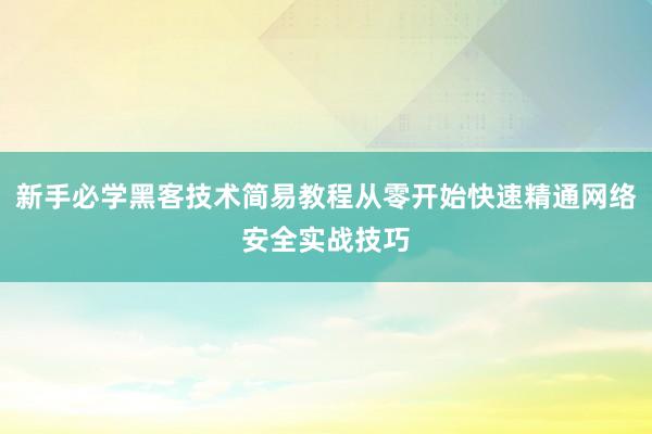 新手必学黑客技术简易教程从零开始快速精通网络安全实战技巧