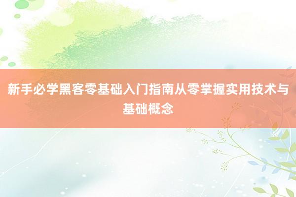 新手必学黑客零基础入门指南从零掌握实用技术与基础概念