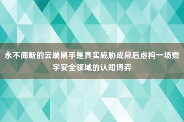 永不间断的云端黑手是真实威胁或幕后虚构一场数字安全领域的认知博弈