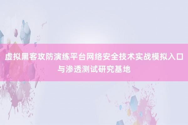 虚拟黑客攻防演练平台网络安全技术实战模拟入口与渗透测试研究基地