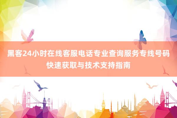 黑客24小时在线客服电话专业查询服务专线号码快速获取与技术支持指南