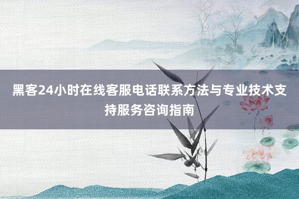黑客24小时在线客服电话联系方法与专业技术支持服务咨询指南