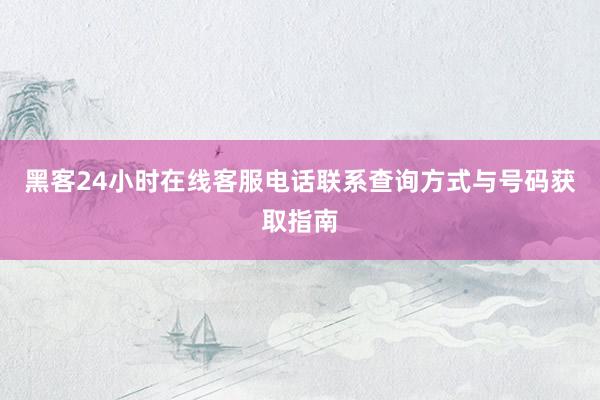 黑客24小时在线客服电话联系查询方式与号码获取指南