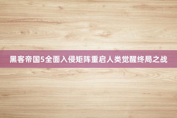 黑客帝国5全面入侵矩阵重启人类觉醒终局之战