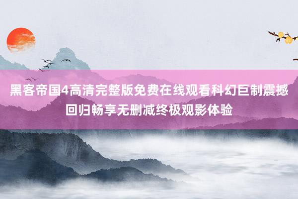 黑客帝国4高清完整版免费在线观看科幻巨制震撼回归畅享无删减终极观影体验