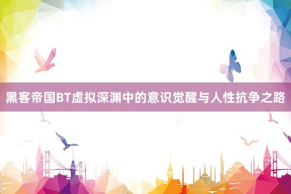 黑客帝国BT虚拟深渊中的意识觉醒与人性抗争之路