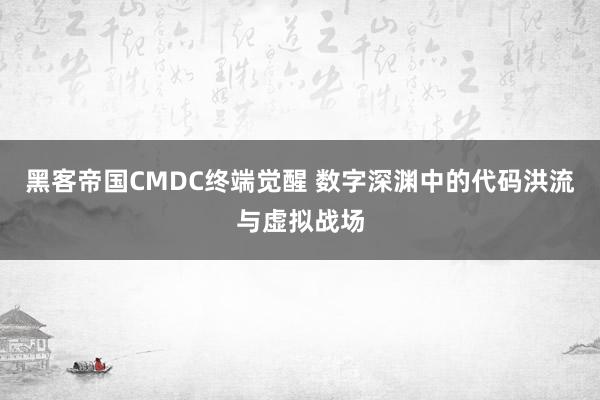 黑客帝国CMDC终端觉醒 数字深渊中的代码洪流与虚拟战场