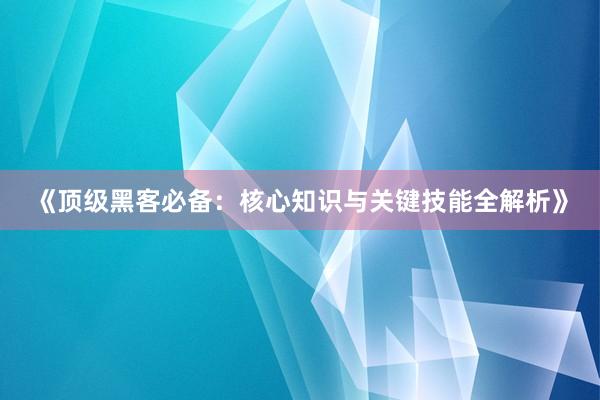 《顶级黑客必备：核心知识与关键技能全解析》
