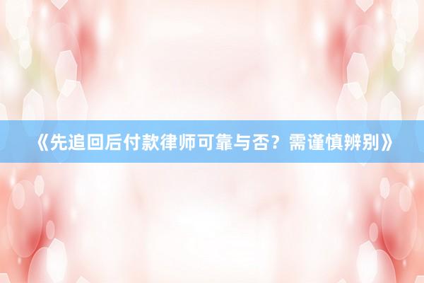《先追回后付款律师可靠与否？需谨慎辨别》
