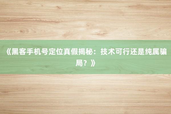 《黑客手机号定位真假揭秘：技术可行还是纯属骗局？》