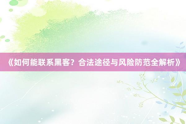 《如何能联系黑客？合法途径与风险防范全解析》