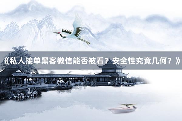 《私人接单黑客微信能否被看？安全性究竟几何？》