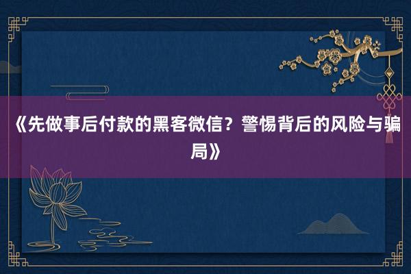 《先做事后付款的黑客微信？警惕背后的风险与骗局》