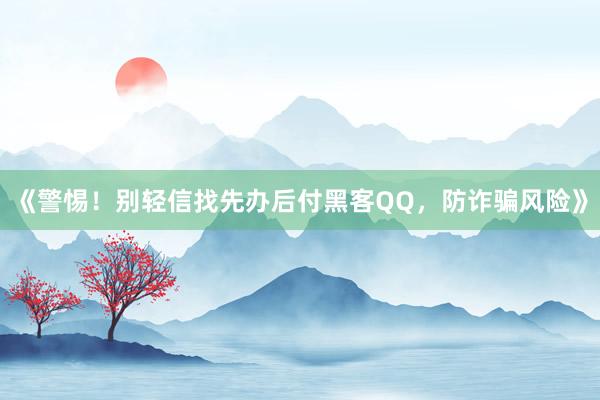 《警惕！别轻信找先办后付黑客QQ，防诈骗风险》