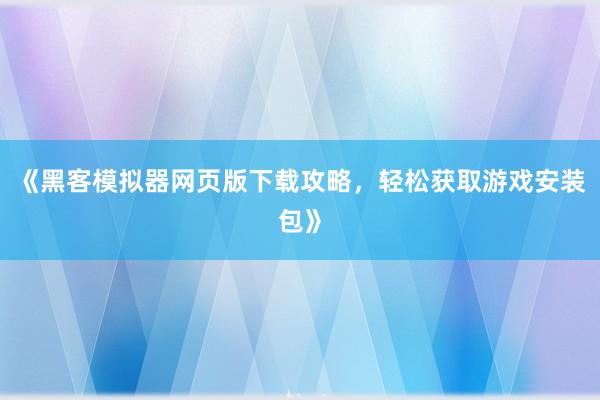 《黑客模拟器网页版下载攻略，轻松获取游戏安装包》