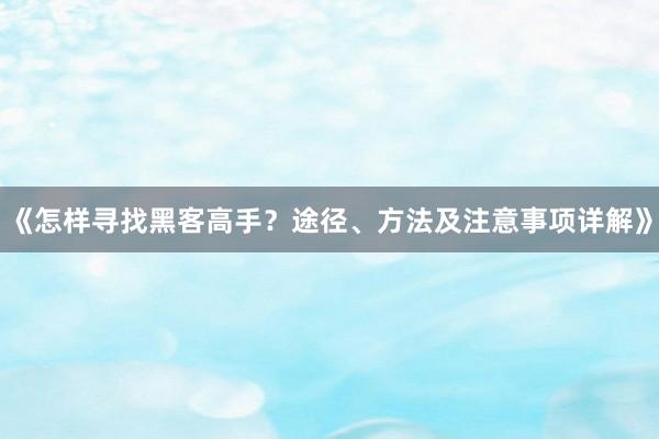 《怎样寻找黑客高手？途径、方法及注意事项详解》